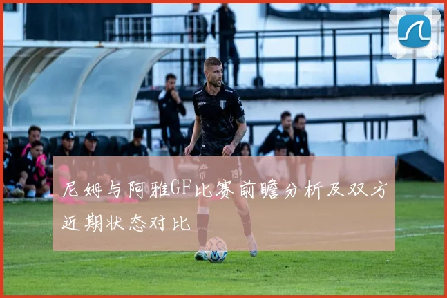 尼姆与阿雅GF比赛前瞻分析及双方近期状态对比