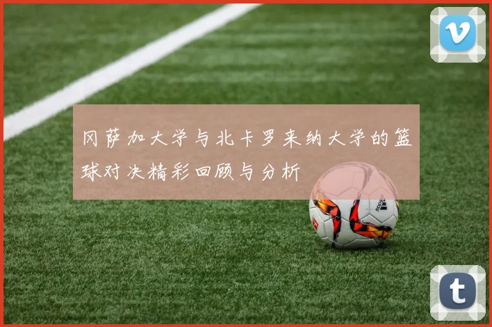 冈萨加大学与北卡罗来纳大学的篮球对决精彩回顾与分析