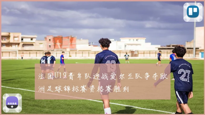 法国U19青年队迎战爱尔兰队争夺欧洲足球锦标赛资格赛胜利