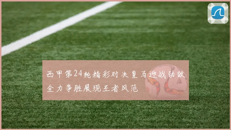 西甲第24轮精彩对决皇马迎战劲敌全力争胜展现王者风范