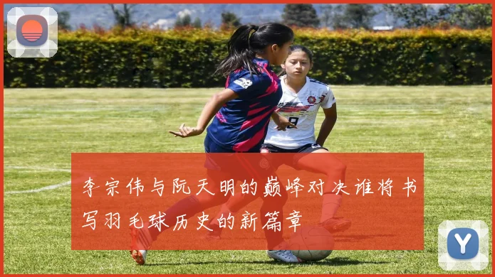 李宗伟与阮天明的巅峰对决谁将书写羽毛球历史的新篇章
