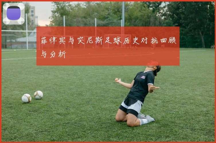 菲律宾与突尼斯足球历史对抗回顾与分析