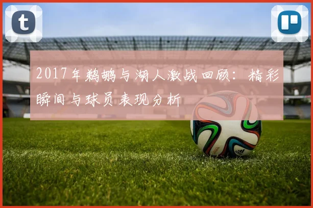 2017年鹈鹕与湖人激战回顾：精彩瞬间与球员表现分析