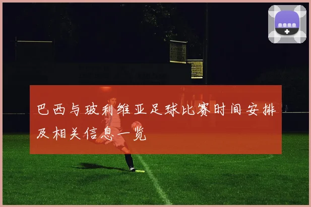 巴西与玻利维亚足球比赛时间安排及相关信息一览