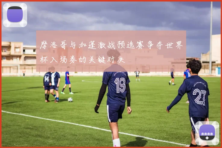 摩洛哥与加蓬激战预选赛争夺世界杯入场券的关键对决