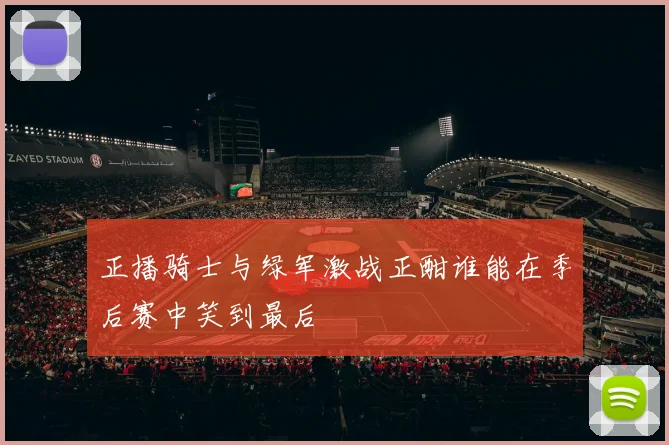 正播骑士与绿军激战正酣谁能在季后赛中笑到最后