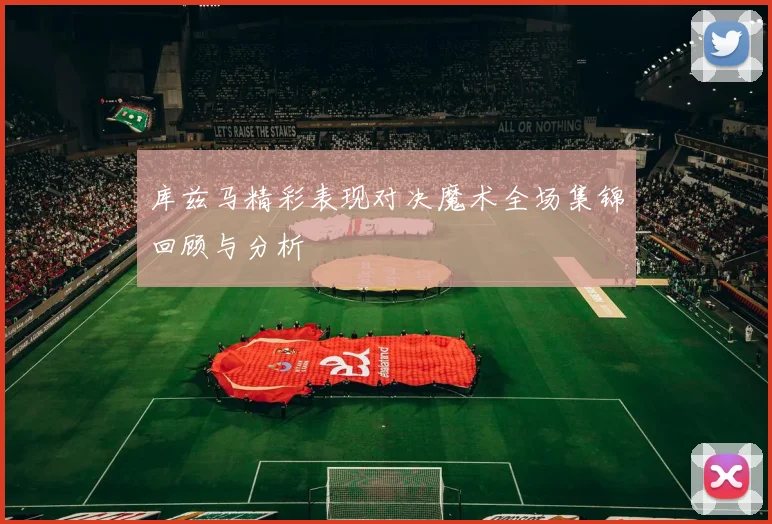 库兹马精彩表现对决魔术全场集锦回顾与分析