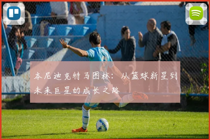 本尼迪克特马图林：从篮球新星到未来巨星的成长之路