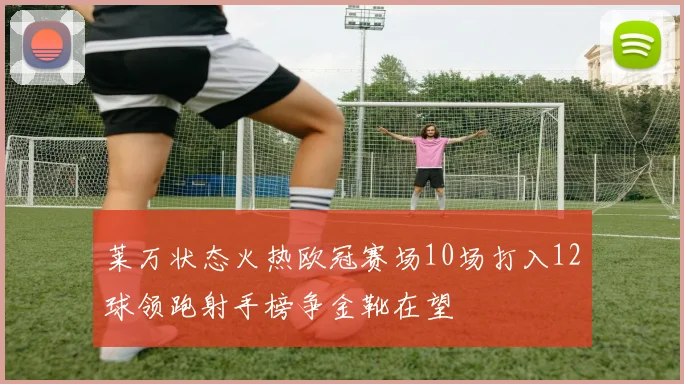莱万状态火热欧冠赛场10场打入12球领跑射手榜争金靴在望