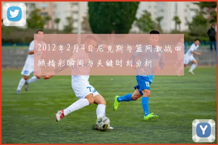 2012年2月4日尼克斯与篮网激战回顾精彩瞬间与关键时刻分析