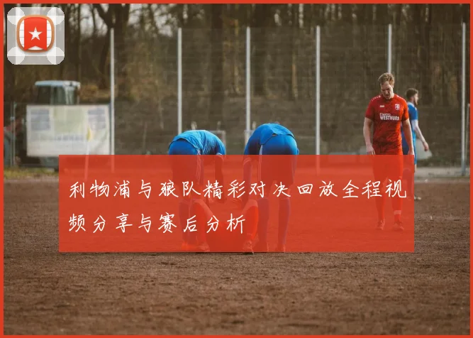利物浦与狼队精彩对决回放全程视频分享与赛后分析
