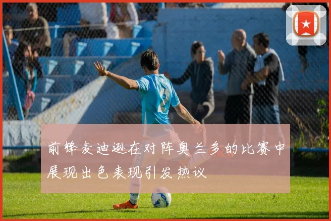前锋麦迪逊在对阵奥兰多的比赛中展现出色表现引发热议