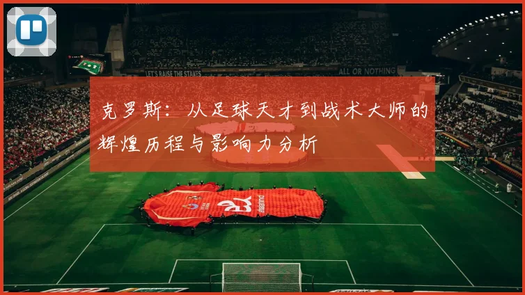克罗斯：从足球天才到战术大师的辉煌历程与影响力分析