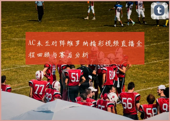 AC米兰对阵维罗纳精彩视频直播全程回顾与赛后分析
