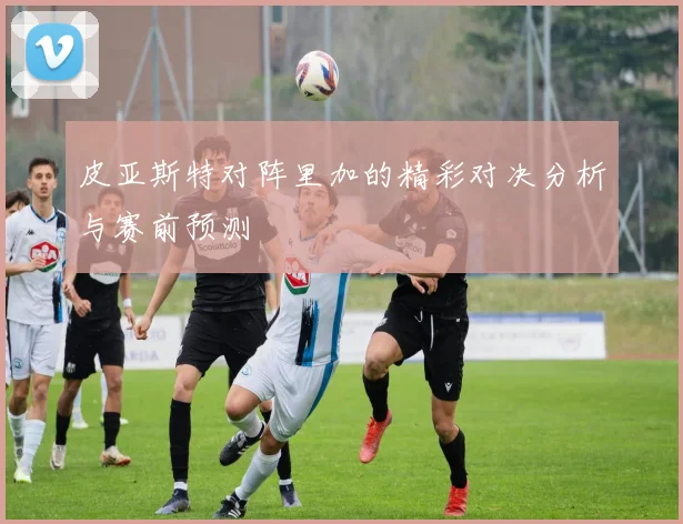 皮亚斯特对阵里加的精彩对决分析与赛前预测