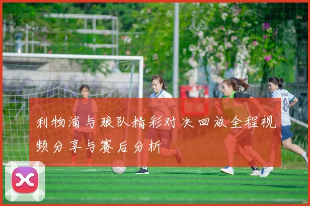 利物浦与狼队精彩对决回放全程视频分享与赛后分析