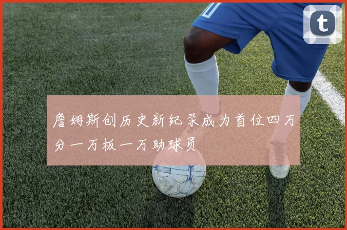 詹姆斯创历史新纪录成为首位四万分一万板一万助球员
