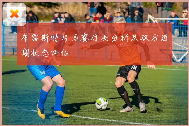 布雷斯特与马赛对决分析及双方近期状态评估