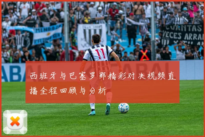 西班牙与巴塞罗那精彩对决视频直播全程回顾与分析