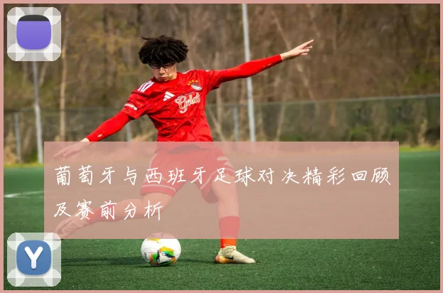 葡萄牙与西班牙足球对决精彩回顾及赛前分析