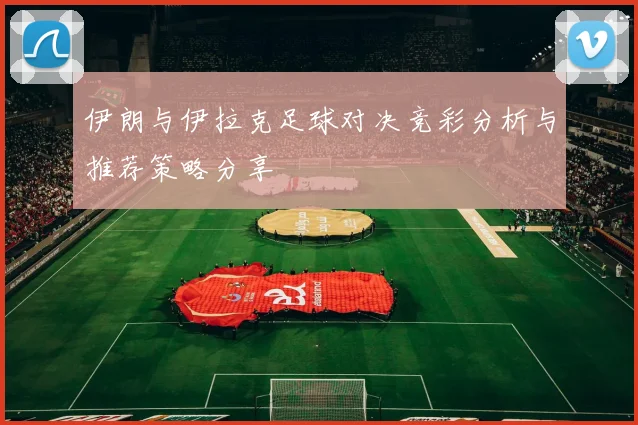 伊朗与伊拉克足球对决竞彩分析与推荐策略分享