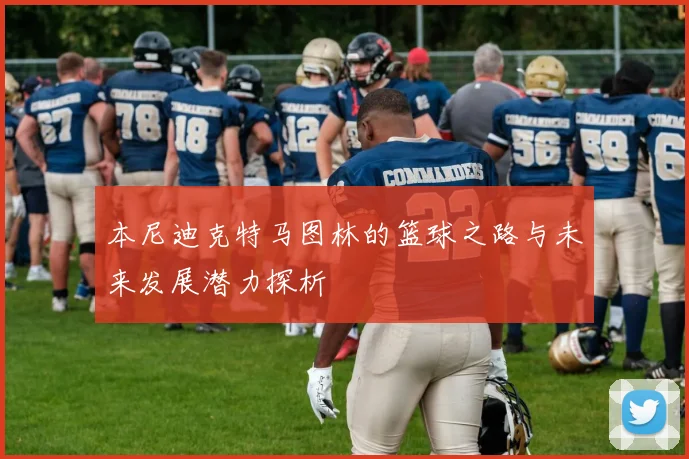 本尼迪克特马图林的篮球之路与未来发展潜力探析