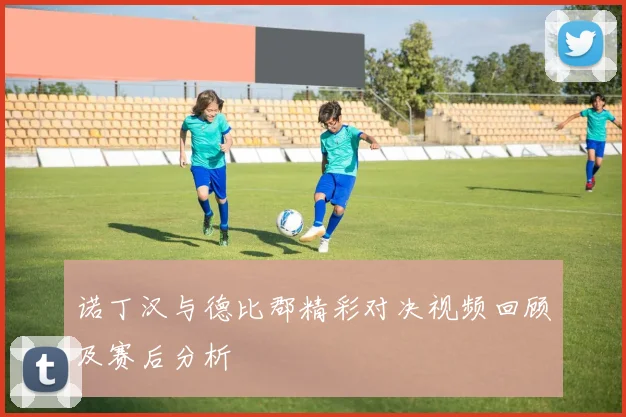 诺丁汉与德比郡精彩对决视频回顾及赛后分析