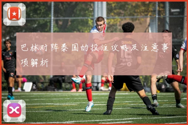 巴林对阵泰国的投注攻略及注意事项解析