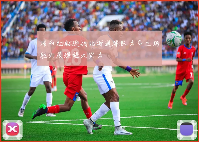 浦和红钻迎战北海道球队力争主场胜利展现强大实力