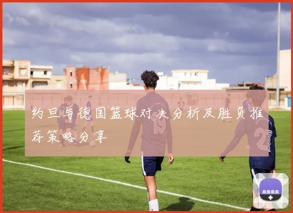 约旦与德国篮球对决分析及胜负推荐策略分享