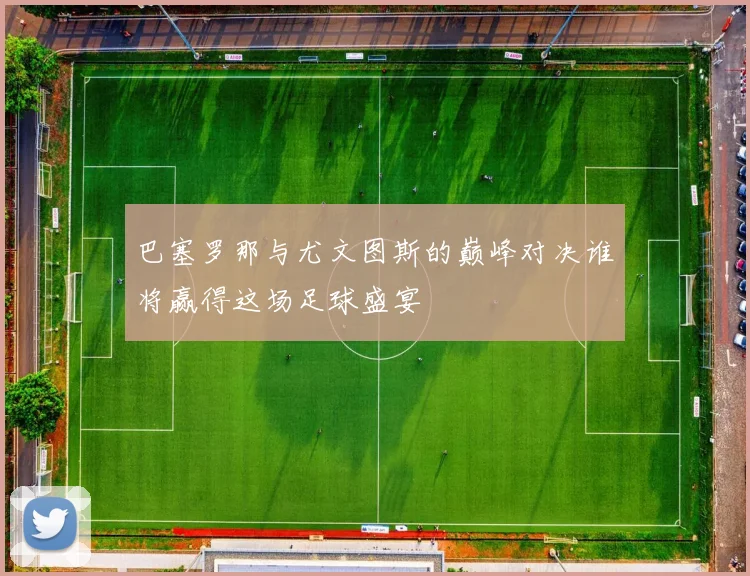 巴塞罗那与尤文图斯的巅峰对决谁将赢得这场足球盛宴