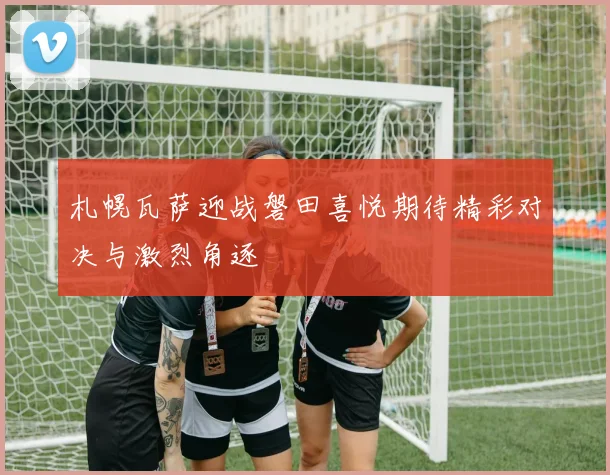 札幌瓦萨迎战磐田喜悦期待精彩对决与激烈角逐