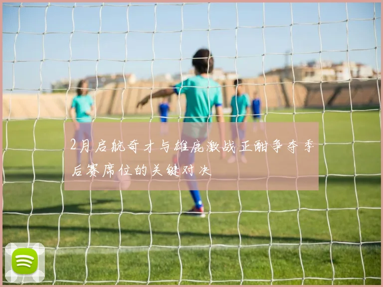 2月启航奇才与雄鹿激战正酣争夺季后赛席位的关键对决