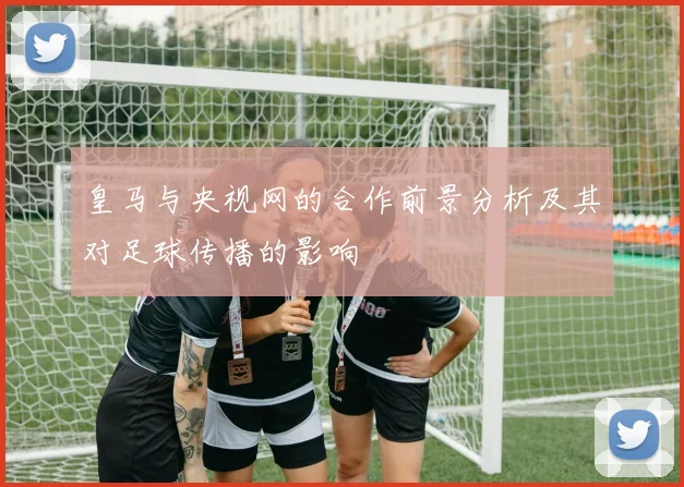 皇马与央视网的合作前景分析及其对足球传播的影响