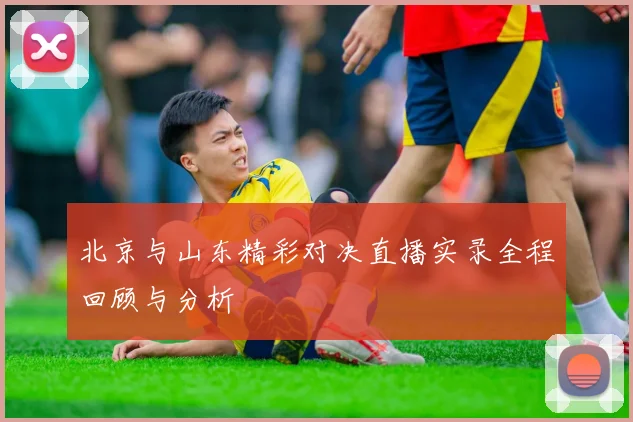 北京与山东精彩对决直播实录全程回顾与分析