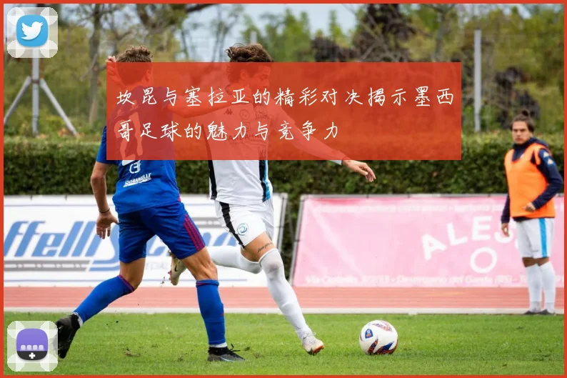 坎昆与塞拉亚的精彩对决揭示墨西哥足球的魅力与竞争力