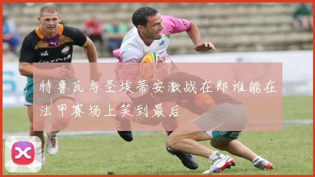 特鲁瓦与圣埃蒂安激战在即谁能在法甲赛场上笑到最后