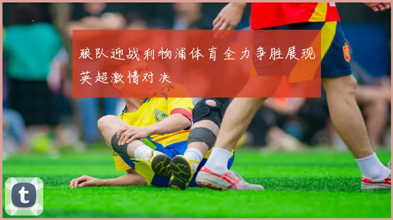 狼队迎战利物浦体育全力争胜展现英超激情对决
