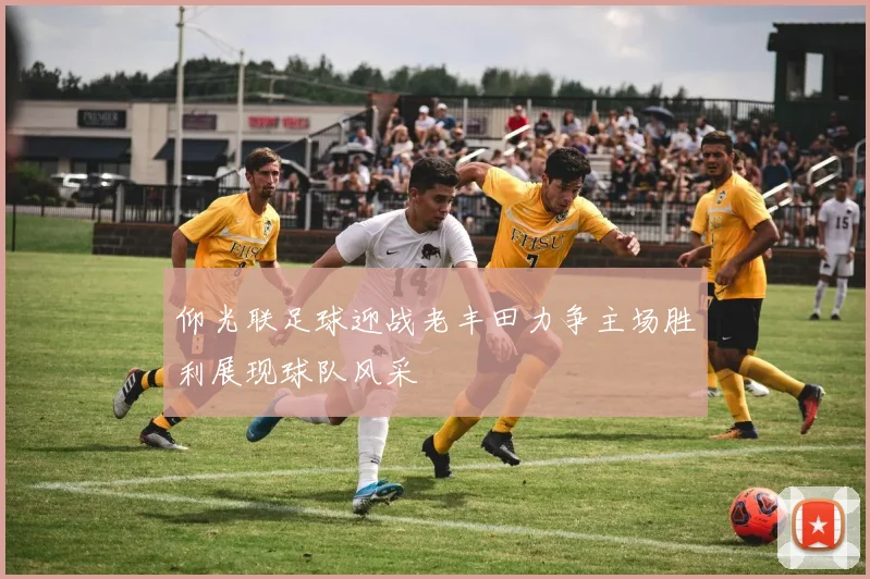 仰光联足球迎战老丰田力争主场胜利展现球队风采