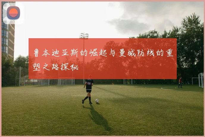 鲁本迪亚斯的崛起与曼城防线的重塑之路探秘