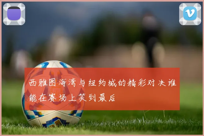 西雅图海湾与纽约城的精彩对决谁能在赛场上笑到最后
