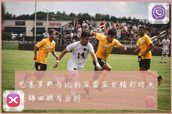 巴塞罗那与比利亚雷亚尔精彩对决集锦回顾与分析
