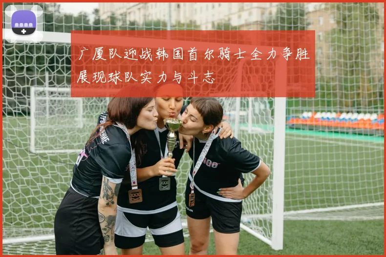 广厦队迎战韩国首尔骑士全力争胜展现球队实力与斗志
