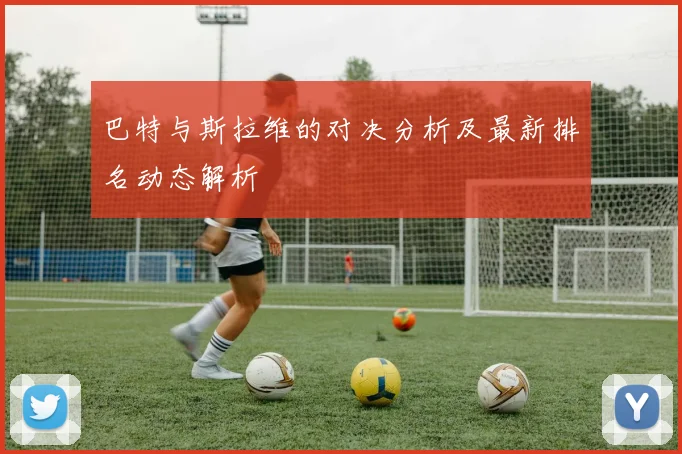 巴特与斯拉维的对决分析及最新排名动态解析