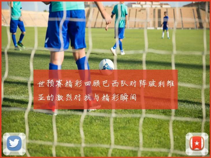 世预赛精彩回顾巴西队对阵玻利维亚的激烈对抗与精彩瞬间