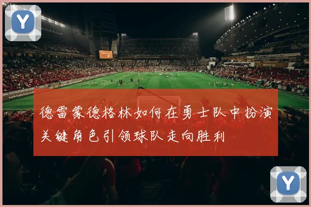 德雷蒙德格林如何在勇士队中扮演关键角色引领球队走向胜利