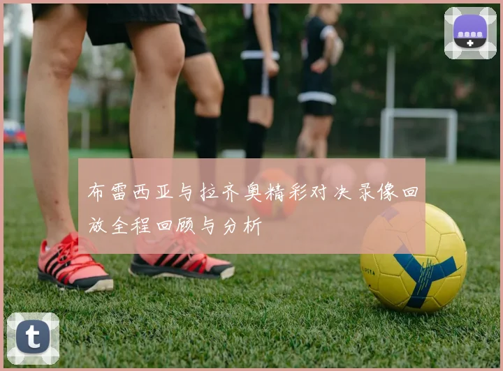 布雷西亚与拉齐奥精彩对决录像回放全程回顾与分析