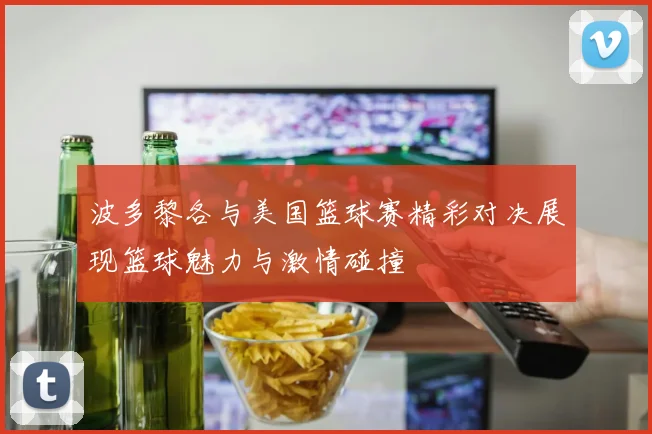 波多黎各与美国篮球赛精彩对决展现篮球魅力与激情碰撞