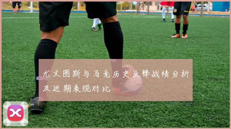尤文图斯与马竞历史交锋战绩分析及近期表现对比