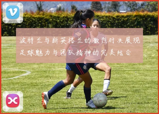 波特兰与新英格兰的激烈对决展现足球魅力与团队精神的完美结合